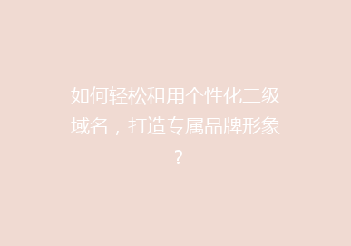如何轻松租用个性化二级域名，打造专属品牌形象？