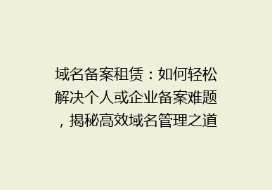 域名备案租赁：如何轻松解决个人或企业备案难题，揭秘高效域名管理之道！