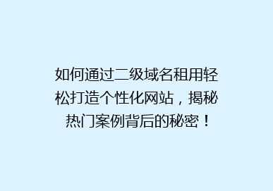 如何通过二级域名租用轻松打造个性化网站，揭秘热门案例背后的秘密！