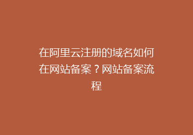 在阿里云注册的域名如何在网站备案？网站备案流程