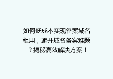 如何低成本实现备案域名租用，避开域名备案难题？揭秘高效解决方案！
