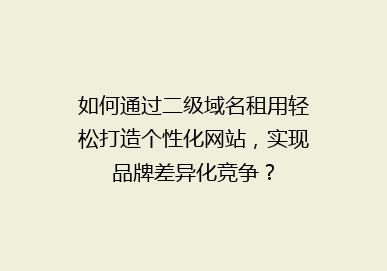 如何通过二级域名租用轻松打造个性化网站，实现品牌差异化竞争？