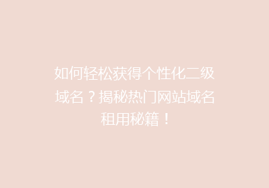如何轻松获得个性化二级域名？揭秘热门网站域名租用秘籍！