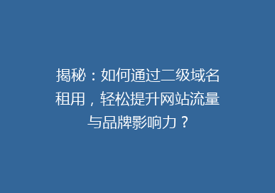 揭秘：如何通过二级域名租用，轻松提升网站流量与品牌影响力？
