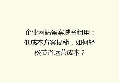 企业网站备案域名租用：低成本方案揭秘，如何轻松节省运营成本？