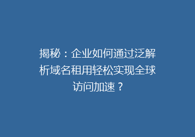 揭秘：企业如何通过泛解析域名租用轻松实现全球访问加速？