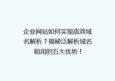 企业网站如何实现高效域名解析？揭秘泛解析域名租用的五大优势！