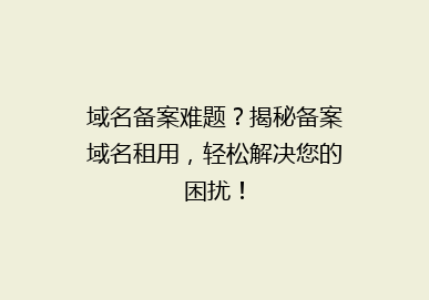 域名备案难题？揭秘备案域名租用，轻松解决您的困扰！