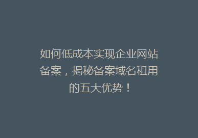 如何低成本实现企业网站备案，揭秘备案域名租用的五大优势！