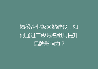 揭秘企业级网站建设，如何通过二级域名租用提升品牌影响力？