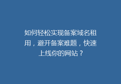 如何轻松实现备案域名租用，避开备案难题，快速上线你的网站？