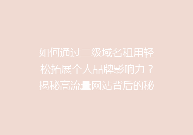 如何通过二级域名租用轻松拓展个人品牌影响力？揭秘高流量网站背后的秘密！