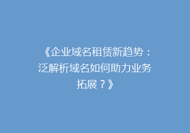《企业域名租赁新趋势：泛解析域名如何助力业务拓展？》