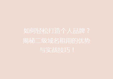如何轻松打造个人品牌？揭秘二级域名租用的优势与实战技巧！