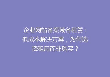 企业网站备案域名租赁：低成本解决方案，为何选择租用而非购买？