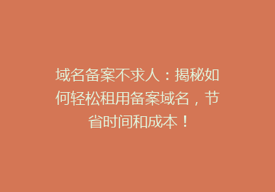 域名备案不求人：揭秘如何轻松租用备案域名，节省时间和成本！