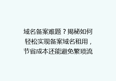 域名备案难题？揭秘如何轻松实现备案域名租用，节省成本还能避免繁琐流程！