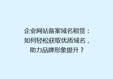 企业网站备案域名租赁：如何轻松获取优质域名，助力品牌形象提升？