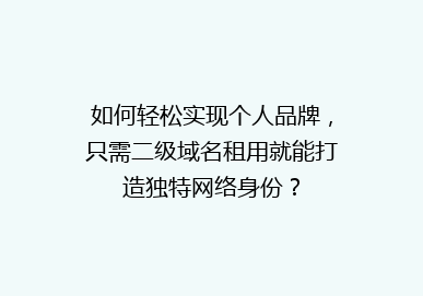 如何轻松实现个人品牌，只需二级域名租用就能打造独特网络身份？