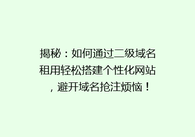 揭秘：如何通过二级域名租用轻松搭建个性化网站，避开域名抢注烦恼！
