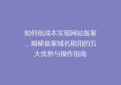 如何低成本实现网站备案，揭秘备案域名租用的五大优势与操作指南