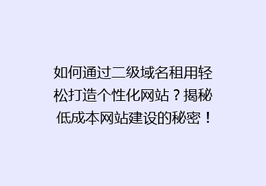 如何通过二级域名租用轻松打造个性化网站？揭秘低成本网站建设的秘密！