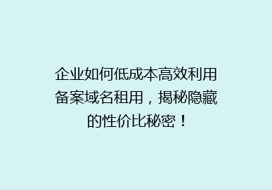 企业如何低成本高效利用备案域名租用，揭秘隐藏的性价比秘密！