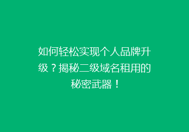 如何轻松实现个人品牌升级？揭秘二级域名租用的秘密武器！