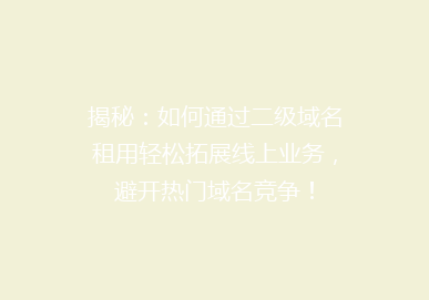 揭秘：如何通过二级域名租用轻松拓展线上业务，避开热门域名竞争！