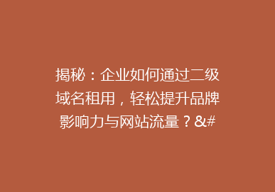揭秘：企业如何通过二级域名租用，轻松提升品牌影响力与网站流量？”