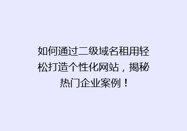 如何通过二级域名租用轻松打造个性化网站，揭秘热门企业案例！