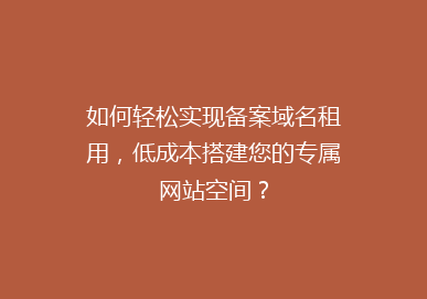如何轻松实现备案域名租用，低成本搭建您的专属网站空间？
