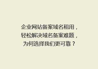 企业网站备案域名租用，轻松解决域名备案难题，为何选择我们更可靠？