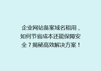 企业网站备案域名租用，如何节省成本还能保障安全？揭秘高效解决方案！