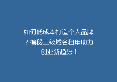 如何低成本打造个人品牌？揭秘二级域名租用助力创业新趋势！