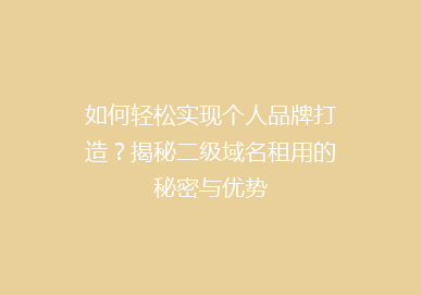 如何轻松实现个人品牌打造？揭秘二级域名租用的秘密与优势
