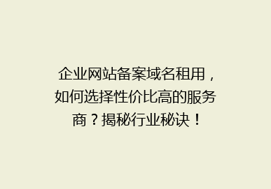 企业网站备案域名租用，如何选择性价比高的服务商？揭秘行业秘诀！