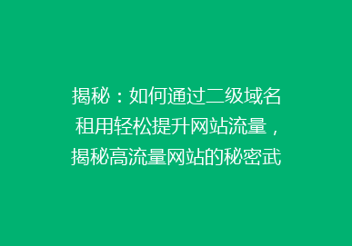 揭秘：如何通过二级域名租用轻松提升网站流量，揭秘高流量网站的秘密武器！
