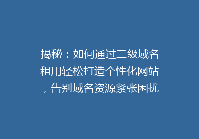 揭秘：如何通过二级域名租用轻松打造个性化网站，告别域名资源紧张困扰！