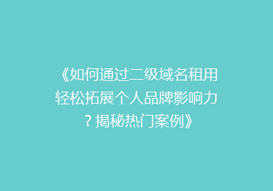 《如何通过二级域名租用轻松拓展个人品牌影响力？揭秘热门案例》