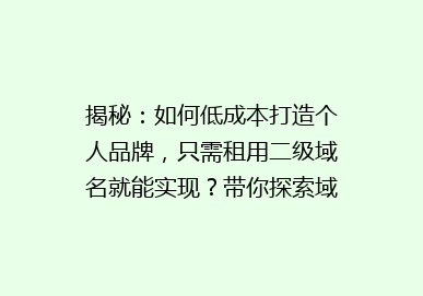 揭秘：如何低成本打造个人品牌，只需租用二级域名就能实现？带你探索域名租赁的奥秘！