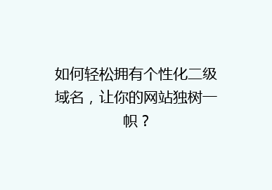 如何轻松拥有个性化二级域名，让你的网站独树一帜？