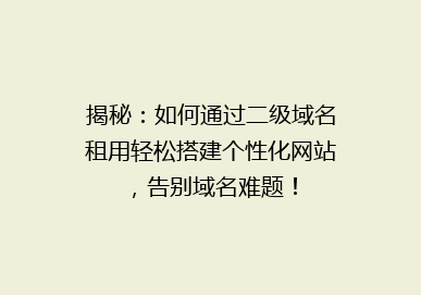 揭秘：如何通过二级域名租用轻松搭建个性化网站，告别域名难题！