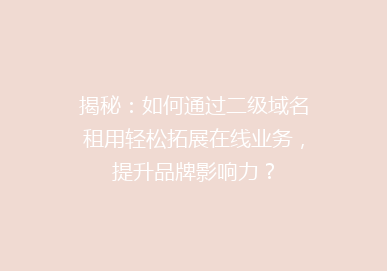 揭秘：如何通过二级域名租用轻松拓展在线业务，提升品牌影响力？