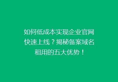如何低成本实现企业官网快速上线？揭秘备案域名租用的五大优势！