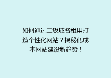 如何通过二级域名租用打造个性化网站？揭秘低成本网站建设新趋势！