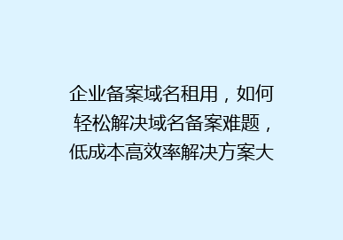 企业备案域名租用，如何轻松解决域名备案难题，低成本高效率解决方案大揭秘！