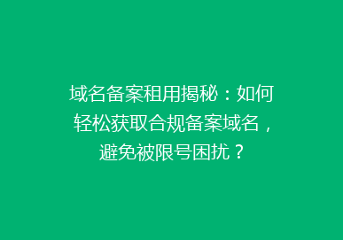 域名备案租用揭秘：如何轻松获取合规备案域名，避免被限号困扰？