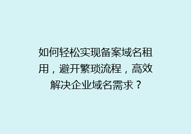 如何轻松实现备案域名租用，避开繁琐流程，高效解决企业域名需求？