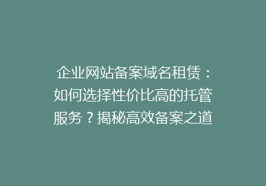 企业网站备案域名租赁：如何选择性价比高的托管服务？揭秘高效备案之道！